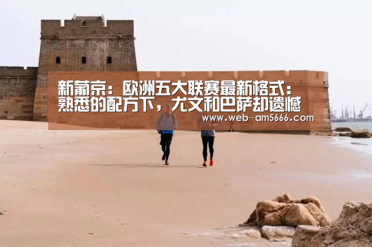 新葡京:欧洲五大联赛最新格式:熟悉的配方下,尤文和巴萨却遗憾落后了(图2) 新葡京